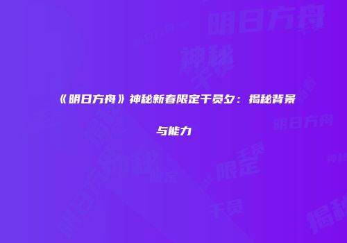《明日方舟》神秘新春限定干员夕：揭秘背景与能力