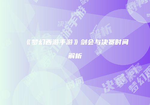 《梦幻西游手游》剑会与决赛时间解析