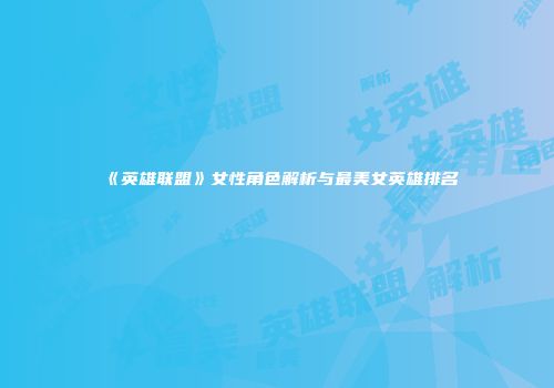 《英雄联盟》女性角色解析与最美女英雄排名