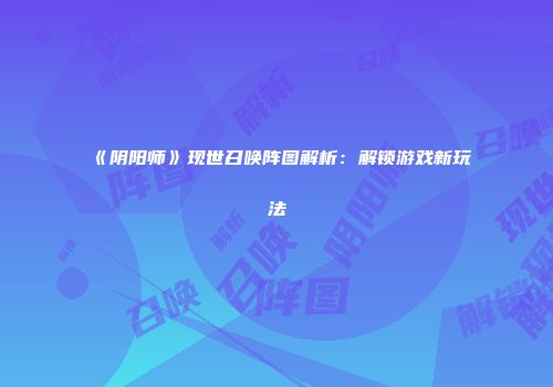 《阴阳师》现世召唤阵图解析：解锁游戏新玩法