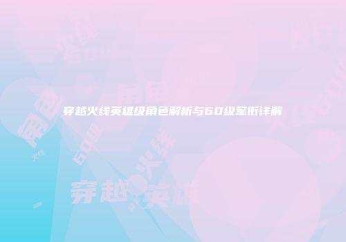 穿越火线英雄级角色解析与60级军衔详解