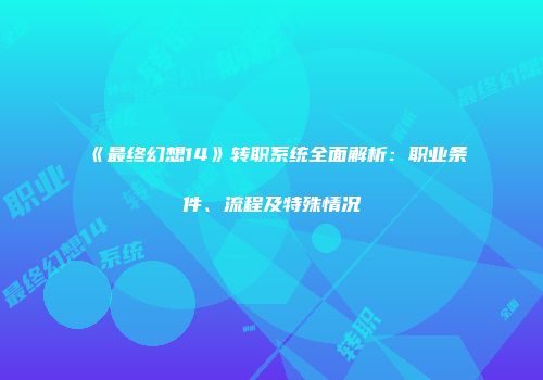 《最终幻想14》转职系统全面解析：职业条件、流程及特殊情况