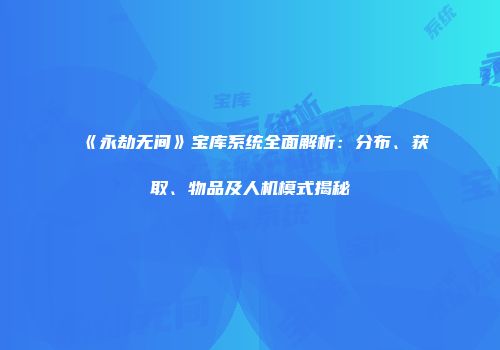 《永劫无间》宝库系统全面解析：分布、获取、物品及人机模式揭秘