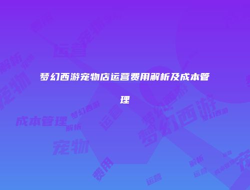 梦幻西游宠物店运营费用解析及成本管理