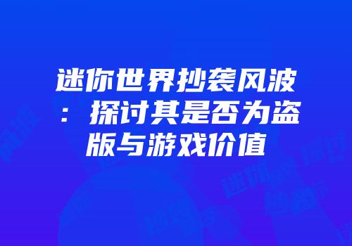 迷你世界抄袭风波：探讨其是否为盗版与游戏价值