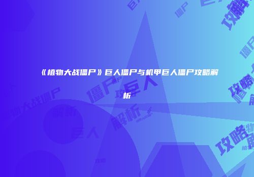 《植物大战僵尸》巨人僵尸与机甲巨人僵尸攻略解析