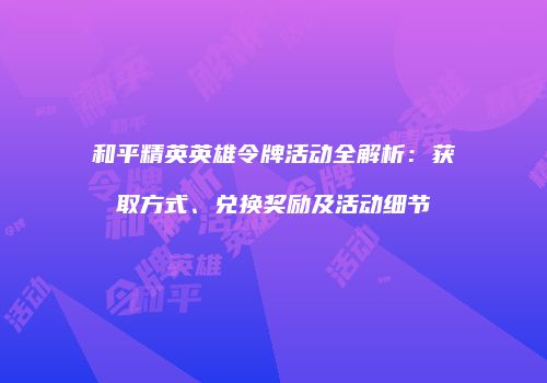 和平精英英雄令牌活动全解析：获取方式、兑换奖励及活动细节