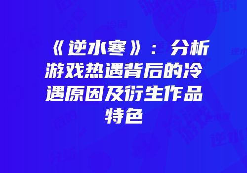 《逆水寒》：分析游戏热遇背后的冷遇原因及衍生作品特色