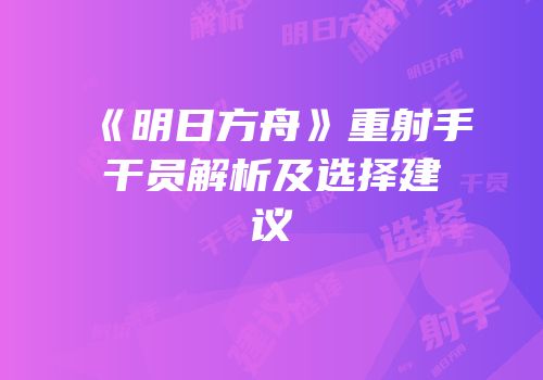 《明日方舟》重射手干员解析及选择建议
