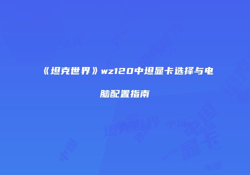 《坦克世界》wz120中坦显卡选择与电脑配置指南