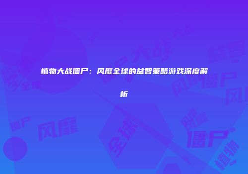 植物大战僵尸：风靡全球的益智策略游戏深度解析