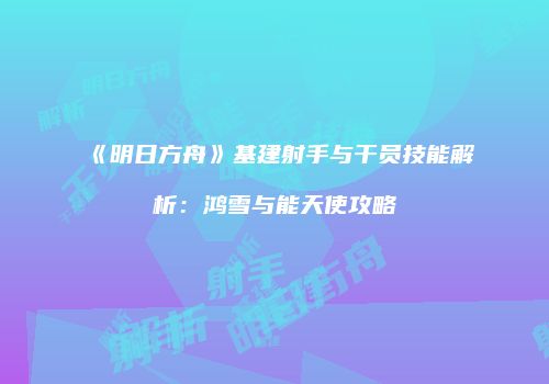 《明日方舟》基建射手与干员技能解析：鸿雪与能天使攻略