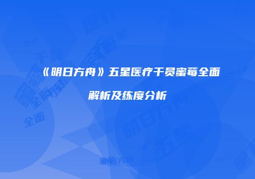 《明日方舟》五星医疗干员蜜莓全面解析及练度分析