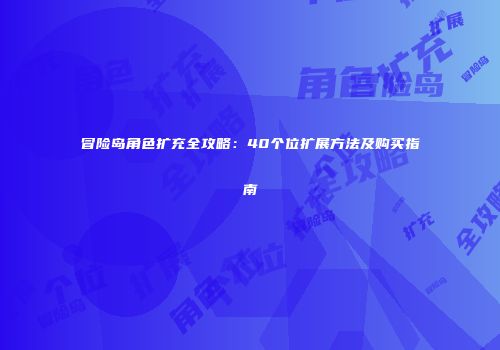 冒险岛角色扩充全攻略：40个位扩展方法及购买指南