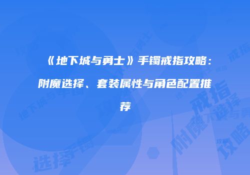 《地下城与勇士》手镯戒指攻略：附魔选择、套装属性与角色配置推荐