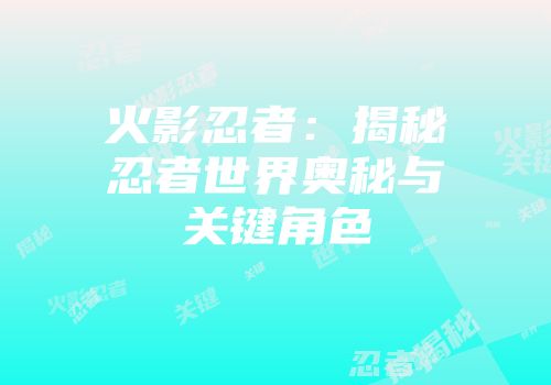 火影忍者：揭秘忍者世界奥秘与关键角色