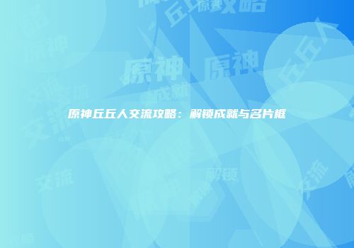 原神丘丘人交流攻略：解锁成就与名片框