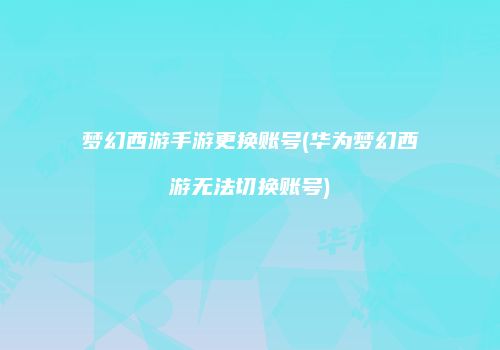 梦幻西游手游更换账号(华为梦幻西游无法切换账号)