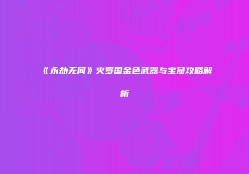 《永劫无间》火罗国金色武器与宝窟攻略解析