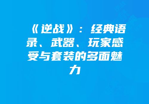 《逆战》：经典语录、武器、玩家感受与套装的多面魅力