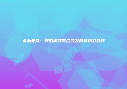 永劫无间：探索游戏背后的发展与精彩合作