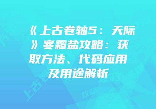 《上古卷轴5：天际》寒霜盐攻略：获取方法、代码应用及用途解析