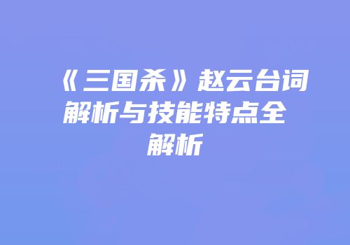 《三国杀》赵云台词解析与技能特点全解析