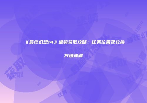 《最终幻想14》坐骑获取攻略：任务位置及兑换方法详解