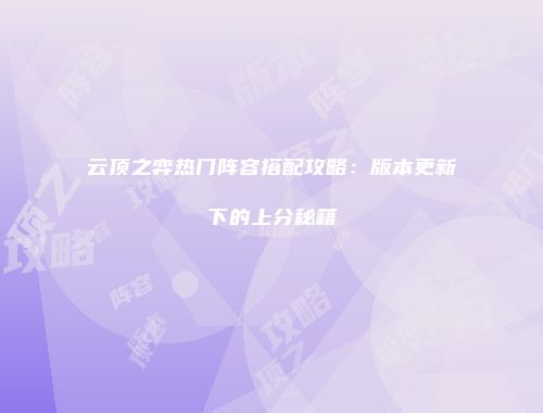 云顶之弈热门阵容搭配攻略：版本更新下的上分秘籍