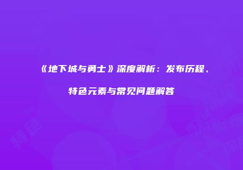 《地下城与勇士》深度解析：发布历程、特色元素与常见问题解答