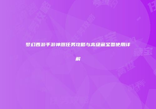 梦幻西游手游神器任务攻略与高级藏宝图使用详解