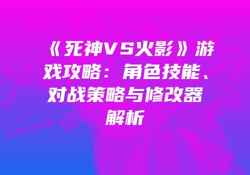 《死神VS火影》游戏攻略：角色技能、对战策略与修改器解析