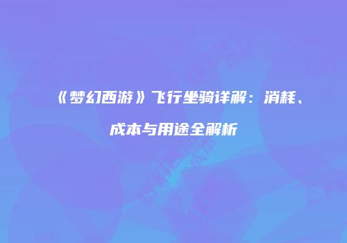 《梦幻西游》飞行坐骑详解：消耗、成本与用途全解析