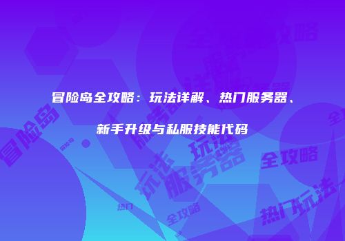 冒险岛全攻略：玩法详解、热门服务器、新手升级与私服技能代码