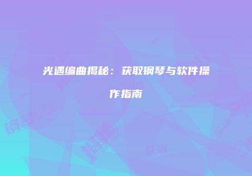 光遇编曲揭秘：获取钢琴与软件操作指南