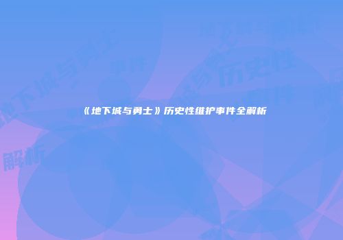 《地下城与勇士》历史性维护事件全解析