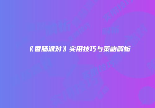 《香肠派对》实用技巧与策略解析