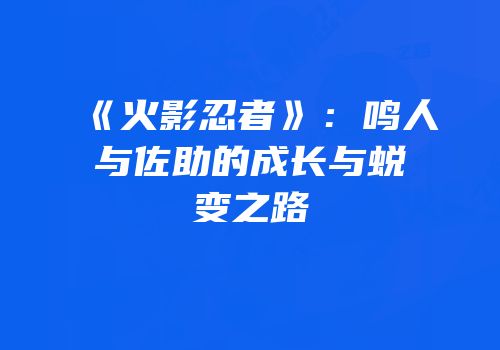 《火影忍者》：鸣人与佐助的成长与蜕变之路