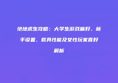绝地求生攻略：大学生游戏偏好、新手设置、载具性能及女性玩家喜好解析
