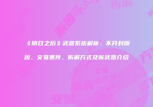 《明日之后》武器系统解析：不开封原因、交易条件、拆解方式及新武器介绍