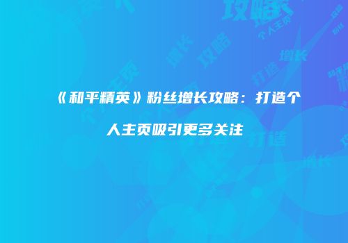 《和平精英》粉丝增长攻略：打造个人主页吸引更多关注