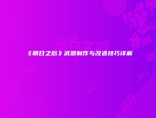 《明日之后》武器制作与改造技巧详解