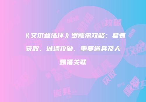 《艾尔登法环》罗德尔攻略：套装获取、城墙攻破、重要道具及大赐福关联