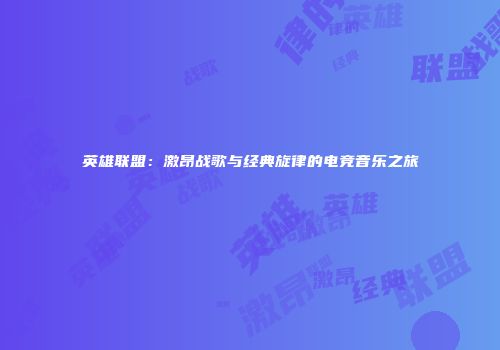 英雄联盟：激昂战歌与经典旋律的电竞音乐之旅