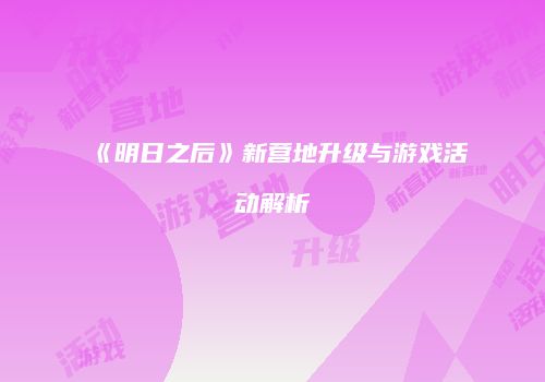 《明日之后》新营地升级与游戏活动解析