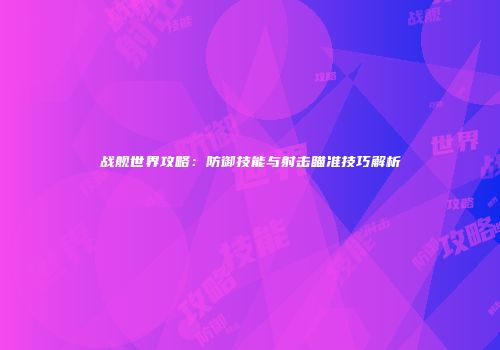 战舰世界攻略：防御技能与射击瞄准技巧解析