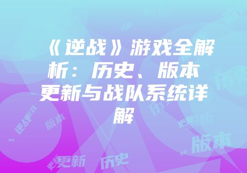 《逆战》游戏全解析：历史、版本更新与战队系统详解
