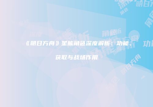 《明日方舟》星熊角色深度解析：功能、获取与战场作用