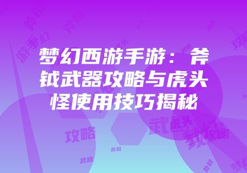 梦幻西游手游：斧钺武器攻略与虎头怪使用技巧揭秘