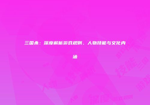 三国杀：深度解析游戏规则、人物技能与文化内涵